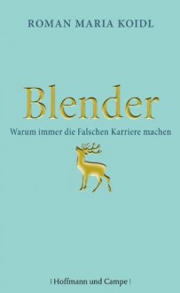 Blender: Warum immer die Falschen Karriere machen (German Edition) - Roman Maria Koidl