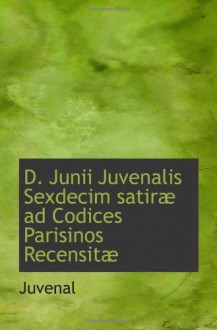 D. Junii Juvenalis Sexdecim satiræ ad Codices Parisinos Recensitæ - Juvenal