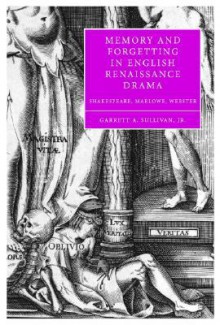 Memory and Forgetting in English Renaissance Drama: Shakespeare, Marlowe, Webster - Garrett A. Sullivan Jr.