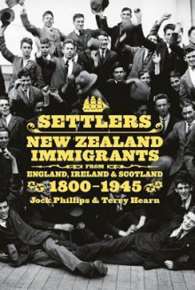 Settlers: New Zealand Immigrants from England, Ireland & Scotland 18001945 - Jock Phillips, Terry Hearn