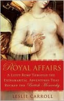 Royal Affairs: A Lusty Romp Through the Extramarital Adventures That Rocked the British Monarchy - Leslie Carroll