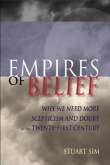 Empires of Belief: Why We Need More Scepticism and Doubt in the Twenty-First Century - Stuart Sim