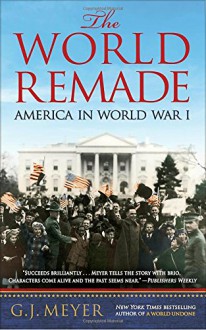 The World Remade: America in World War I - G. J. Meyer