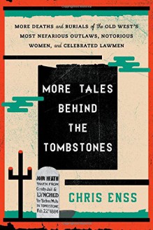 More Tales Behind the Tombstones: More Deaths and Burials of the Old West's Most Nefarious Outlaws, Notorious Women, and Celebrated Lawmen - Chris Enss