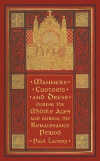 Manners, Customs, and Dress during the Middle Ages and during the Renaissance Period - Paul Lacroix, F. Kellerhoven