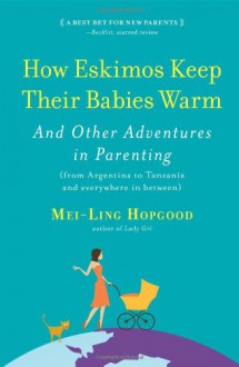 How Eskimos Keep Their Babies Warm: And Other Adventures in Parenting (from Argentina to Tanzania and everywhere in between) - Mei-Ling Hopgood