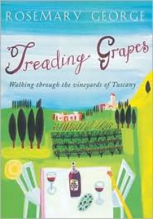 Treading Grapes: Walking Through the Vineyards of Tuscany - Rosemary George