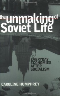 The Unmaking of Soviet Life: Everyday Economies after Socialism (Culture and Society after Socialism) - Caroline Humphrey