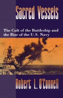 Sacred Vessels: The Cult of the Battleship and the Rise of the U.S. Navy - Robert L. O'Connell