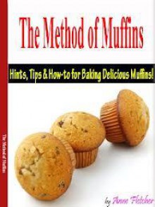 The Method of Muffins: Hints, Tips, And How-To For Baking Delicious Muffins - Anne Fletcher