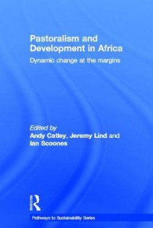 Pastoralism and Development in Africa: Dynamic Change at the Margins - Andy Catley, Jeremy Lind, Ian Scoones