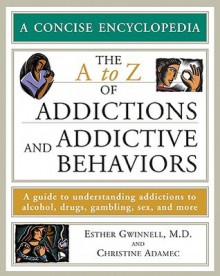 The A to Z of Addictions and Addictive Behaviors: A Guide to Understanding Addictions to Alcohol, Drugs, Gambling, Sex, and Much More - Esther Gwinnell, Christine A. Adamec