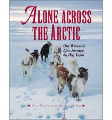 Alone Across the Arctic: A Woman's Journey Across the Top of the World by Dog Team - Pam Flowers, Ann Dixon