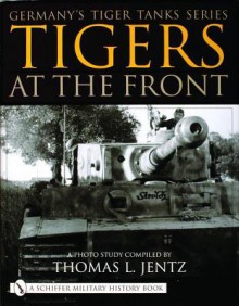 Tigers At the Front (Germany's Tiger Tanks) - Thomas L. Jentz