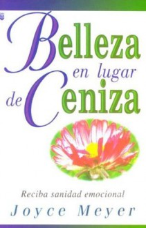 Belleza en Lugar de Ceniza : Beauty for Ashes - Joyce Meyer