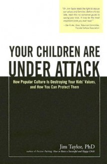 Your Children Are Under Attack: How Popular Culture Is Destroying Your Kids' Values, and How You Can Protect Them - Jim Taylor