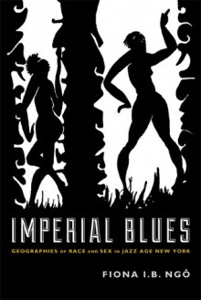 Imperial Blues: Geographies of Race and Sex in Jazz Age New York - Fiona I.B. Ngô