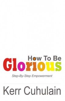 How To Be Glorious - Kerr Cuhulain