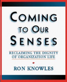 Coming to Our Senses: Reclaiming the Dignity of Organizational Life - Ron Knowles