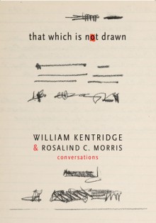 That Which Is Not Drawn: William Kentridge and Rosalind C. Morris in Conversation - William Kentridge, Rosalind C. Morris