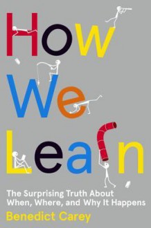 How We Learn: The Surprising Truth About When, Where, and Why It Happens - Benedict Carey