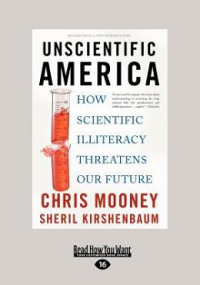 Unscientific America: How Scientific Illiteracy Threatens Our Future - Chris C. Mooney, Sheril Kirshenbaum