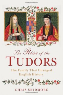 The Rise of the Tudors: The Family That Changed English History - Chris Skidmore