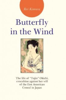 Butterfly in the Wind: The Life of ""Tojin"" Okichi, Concubine Against Her Will of the First American Consul in Japan - Rei Kimura