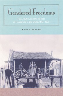 Gendered Freedoms: Race, Rights, and the Politics of Household in the Delta, 1861-1875 - Nancy Bercaw