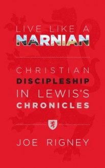 Live Like A Narnian: Christian Discipleship in Lewis's Chronicles - Joe Rigney