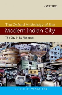 The Oxford Anthology of the Modern Indian City: Volume I: The City in Its Plenitude - Vinay Lal