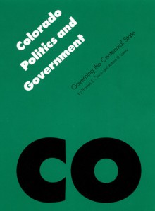 Colorado Politics and Government: Governing the Centennial State - Thomas E. Cronin, Robert D. Loevy