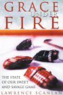 Grace Under Fire: The State of Our Sweet and Savage Game - Lawrence Scanlan