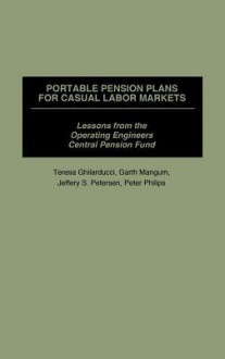 Portable Pension Plans for Casual Labor Markets: Lessons from the Operating Engineers Central Pension Fund - Teresa Ghilarducci, Garth Mangum, Jeffrey S. Petersen