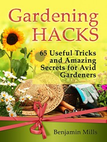 Gardening Hacks: 65 Useful Tricks and Amazing Secrets for Avid Gardeners (Gardening, Gardening Hacks, gardening for dummies) - Benjamin Mills