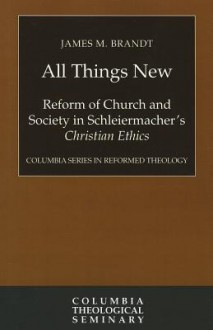 All Things New: Reform of Church and Society in Schleiermacher's Christian Ethics - James M. Brandt