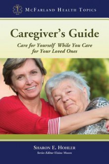 Caregiver's Guide: Care for Yourself While You Care for Your Loved Ones - Sharon E. Hohler, Elaine A. Moore