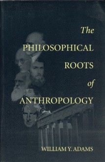 The Philosophical Roots of Anthropology - William Adams, William Y. Adams