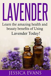 Lavender: Learn the amazing health and beauty benefits of using Lavender Today! - Jessica Evans