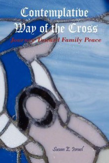 Contemplative Way of the Cross: Journey Toward Family Peace - Susan E. Israel