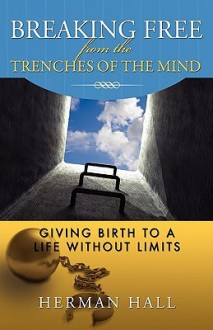 Breaking Free from the Trenches of the Mind - Herman Hall