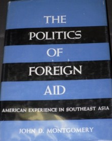 The Politics Of Foreign Aid: American Experience in Southeast Asia - John D. Montgomery