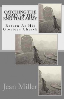 Catching the Train of the End Time Army: Return as His Glorious Church - Jean Miller