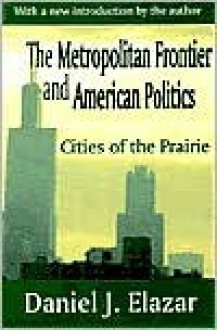 Cities of the Prairie: The Metropolitan Frontier and American Politics - Daniel J. Elazar