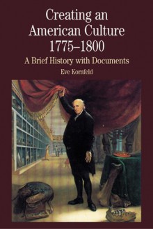 Creating an American Culture, 1775-1800: A Brief History with Documents - Eve Kornfeld