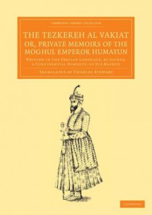 The Tezkereh Al Vakiat; Or, Private Memoirs of the Moghul Emperor Humayun: Written in the Persian Language, by Jouher, a Confidential Domestic of His Majesty - Jauhar, Charles Stewart