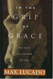 In the Grip of Grace: You can't fall beyond love - Max Lucado