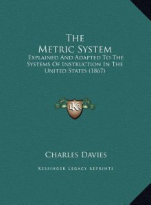 The Metric System: Explained and Adapted to the Systems of Instruction in the United States (1867) - Charles Davies