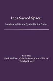 Inca Sacred Space: Landscape, Site and Symbol in the Andes - Frank Meddens, Colin McEwan, Katie Willis, Nicholas Branch