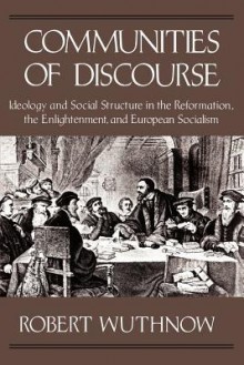 Communities of Discourse: Ideology and Social Structure in the Reformation, the Enlightenment, and European Socialism - Robert Wuthnow